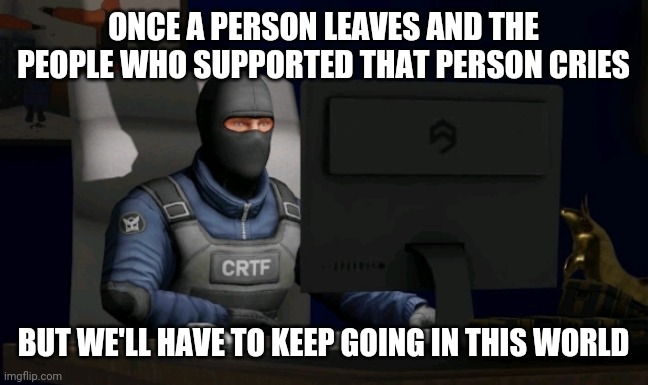 counter-terrorist looking at the computer | ONCE A PERSON LEAVES AND THE PEOPLE WHO SUPPORTED THAT PERSON CRIES; BUT WE'LL HAVE TO KEEP GOING IN THIS WORLD | image tagged in computer | made w/ Imgflip meme maker