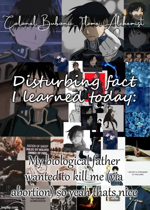 Colonels Roy and Greed temp (Thanks Owl!!) | Disturbing fact I learned today:; My biological father wanted to kill me (via abortion) so yeah thats nice | image tagged in colonels roy and greed temp thanks owl | made w/ Imgflip meme maker