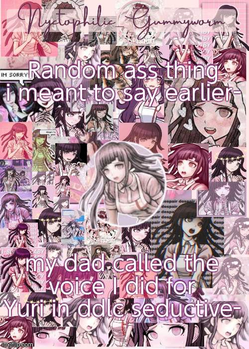.-. | Random ass thing i meant to say earlier-; my dad called the voice I did for Yuri in ddlc seductive- | image tagged in updated gummyworm mikan temp cause they tinker too much- | made w/ Imgflip meme maker