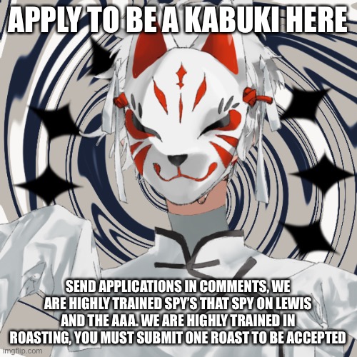 Kabuki application | APPLY TO BE A KABUKI HERE; SEND APPLICATIONS IN COMMENTS, WE ARE HIGHLY TRAINED SPY’S THAT SPY ON LEWIS AND THE AAA. WE ARE HIGHLY TRAINED IN ROASTING, YOU MUST SUBMIT ONE ROAST TO BE ACCEPTED | image tagged in kabuki officer | made w/ Imgflip meme maker