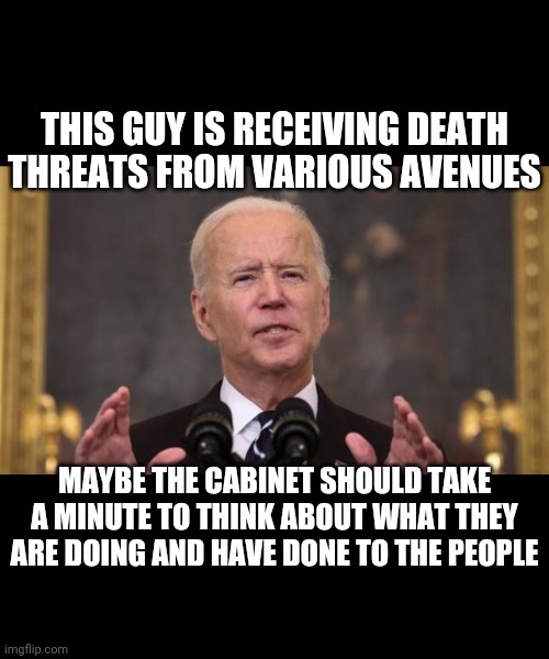 SHOT CALLER | THIS GUY IS RECEIVING DEATH THREATS FROM VARIOUS AVENUES; MAYBE THE CABINET SHOULD TAKE A MINUTE TO THINK ABOUT WHAT THEY ARE DOING AND HAVE DONE TO THE PEOPLE | made w/ Imgflip meme maker