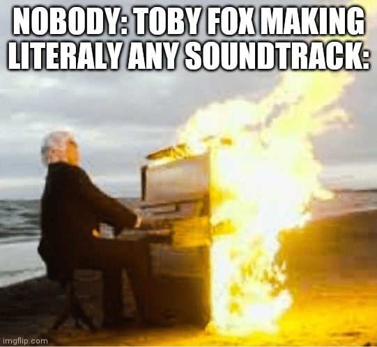 Midnight meme! | NOBODY: TOBY FOX MAKING LITERALY ANY SOUNDTRACK: | image tagged in playing flaming piano | made w/ Imgflip meme maker