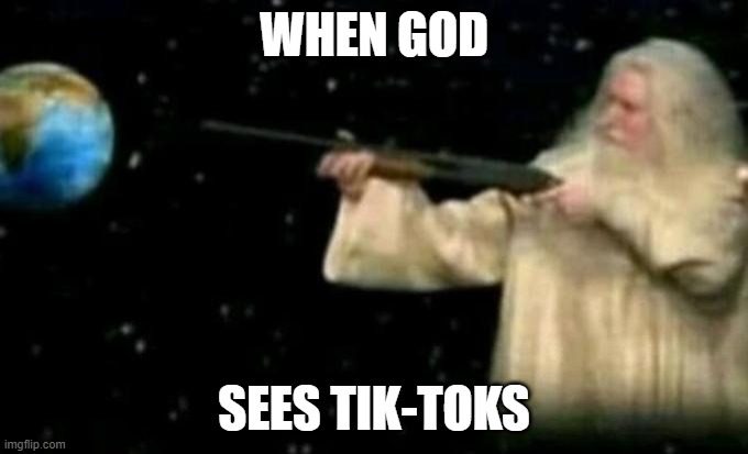 Why tik-tok exist in the first place? | WHEN GOD; SEES TIK-TOKS | image tagged in god pointing gun at earth | made w/ Imgflip meme maker