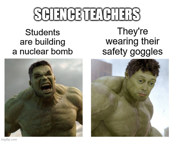plo | SCIENCE TEACHERS; They're wearing their safety goggles; Students are building a nuclear bomb | image tagged in hulk angry then realizes he's wrong | made w/ Imgflip meme maker