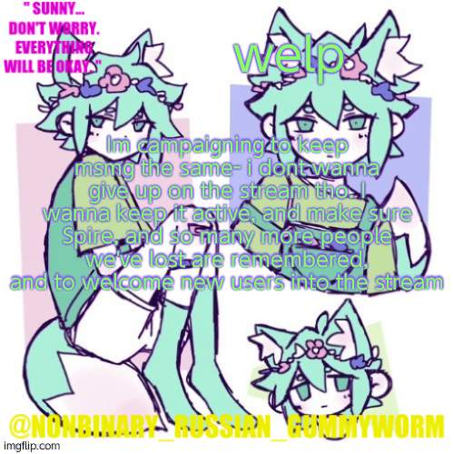 .-. | welp; Im campaigning to keep msmg the same- i dont wanna give up on the stream tho. I wanna keep it active, and make sure Spire, and so many more people we've lost are remembered, and to welcome new users into the stream | image tagged in nonbinary russian worm basil fox temp | made w/ Imgflip meme maker