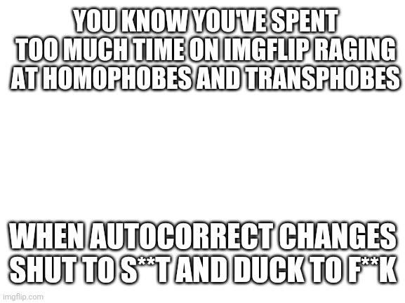 My phone has lost its innocence | YOU KNOW YOU'VE SPENT TOO MUCH TIME ON IMGFLIP RAGING AT HOMOPHOBES AND TRANSPHOBES; WHEN AUTOCORRECT CHANGES SHUT TO S**T AND DUCK TO F**K | image tagged in blank white template,lgbtq | made w/ Imgflip meme maker