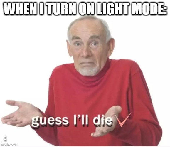 idk wut to post so here u go | WHEN I TURN ON LIGHT MODE:; IM TOO LAZY TO DELETE THIS TEXT BOX SO HERE YOU GO | made w/ Imgflip meme maker