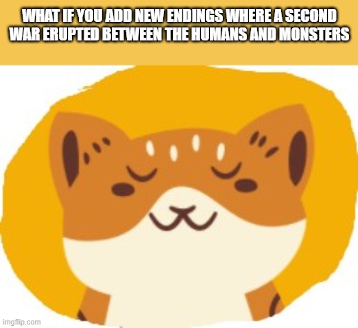 funny cat |  WHAT IF YOU ADD NEW ENDINGS WHERE A SECOND WAR ERUPTED BETWEEN THE HUMANS AND MONSTERS | image tagged in funny cat | made w/ Imgflip meme maker