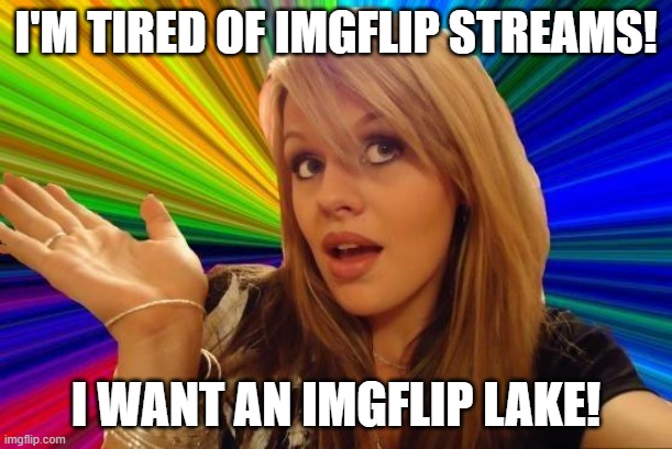 now that nobody is here I can make bad memes! | I'M TIRED OF IMGFLIP STREAMS! I WANT AN IMGFLIP LAKE! | image tagged in memes,dumb blonde | made w/ Imgflip meme maker