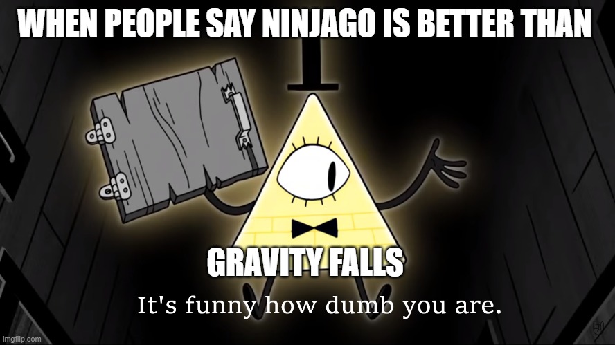 It's Funny How Dumb You Are Bill Cipher | WHEN PEOPLE SAY NINJAGO IS BETTER THAN; GRAVITY FALLS | image tagged in it's funny how dumb you are bill cipher | made w/ Imgflip meme maker