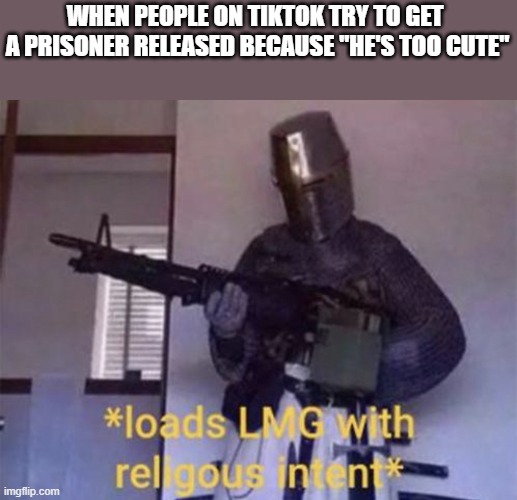Time for a crusade. | WHEN PEOPLE ON TIKTOK TRY TO GET  A PRISONER RELEASED BECAUSE "HE'S TOO CUTE" | image tagged in loads lmg with religious intent | made w/ Imgflip meme maker