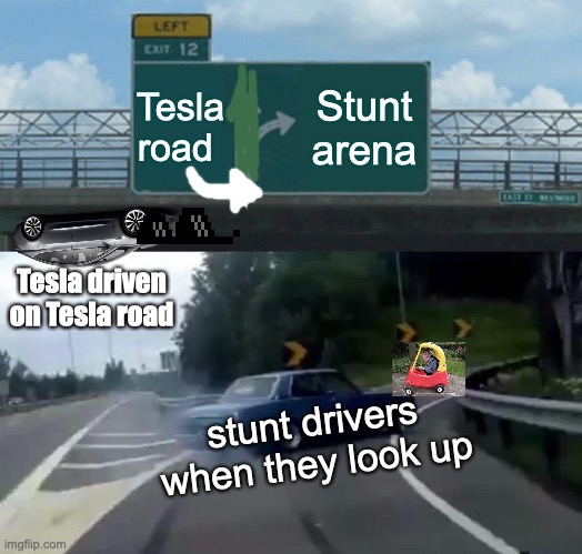 Left Exit 12 Off Ramp | Tesla road; Stunt arena; Tesla driven on Tesla road; stunt drivers
when they look up | image tagged in memes,left exit 12 off ramp | made w/ Imgflip meme maker