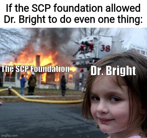 Hvhi7yjybfhytcvytu ivutffbutiniutfihft | If the SCP foundation allowed Dr. Bright to do even one thing:; The SCP Foundation; Dr. Bright | image tagged in memes,disaster girl | made w/ Imgflip meme maker