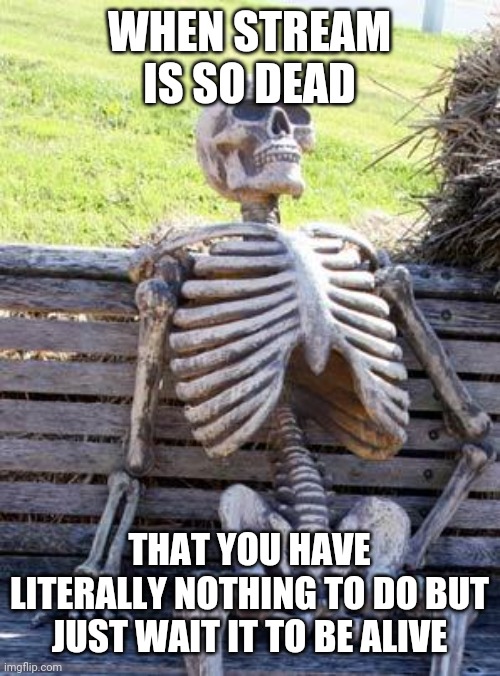 Waiting Skeleton Meme | WHEN STREAM IS SO DEAD; THAT YOU HAVE LITERALLY NOTHING TO DO BUT JUST WAIT IT TO BE ALIVE | image tagged in memes,waiting skeleton | made w/ Imgflip meme maker