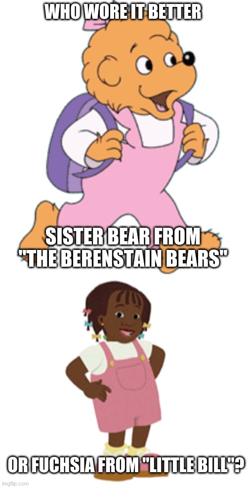 Who Wore It Better Wednesday #72 - Pink overalls | WHO WORE IT BETTER; SISTER BEAR FROM "THE BERENSTAIN BEARS"; OR FUCHSIA FROM "LITTLE BILL"? | image tagged in memes,who wore it better,berenstain bears,little bill,pbs kids,nick jr | made w/ Imgflip meme maker