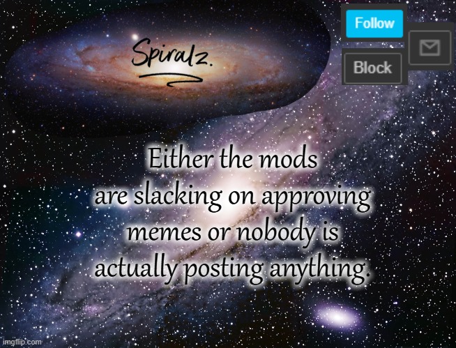 Either the mods are slacking on approving memes or nobody is actually posting anything. | image tagged in spiralz galaxy template | made w/ Imgflip meme maker