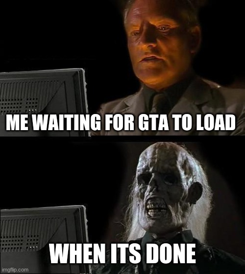I'll Just Wait Here Meme | ME WAITING FOR GTA TO LOAD; WHEN ITS DONE | image tagged in memes,i'll just wait here | made w/ Imgflip meme maker