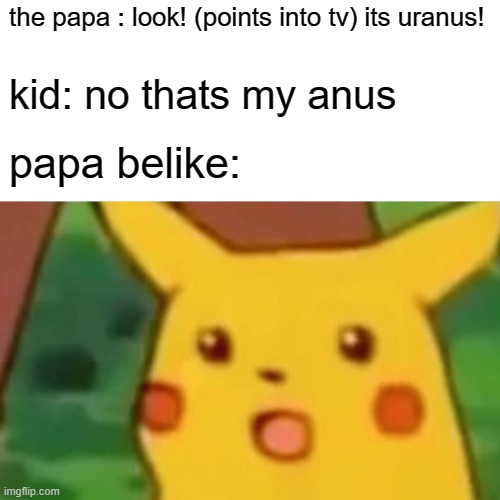 omg i just realized that this is the most mistake that kids always make | the papa : look! (points into tv) its uranus! kid: no thats my anus; papa belike: | image tagged in memes,surprised pikachu | made w/ Imgflip meme maker