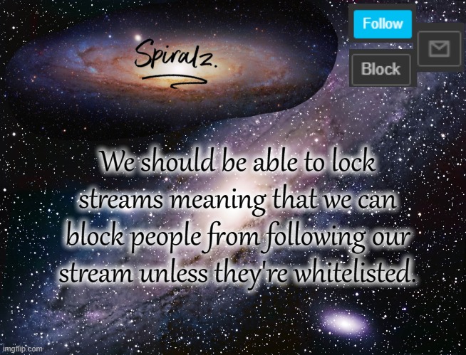 We should be able to lock streams meaning that we can block people from following our stream unless they're whitelisted. | image tagged in spiralz galaxy template | made w/ Imgflip meme maker