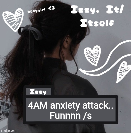 Izzy | 4AM anxiety attack..
Funnnn /s | image tagged in izzy | made w/ Imgflip meme maker