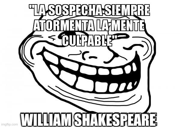 a wise man (shake speare) once said LA SOSPECHA SIEMPRE ATORMENTA LA MENTE CULPABLE | WILLIAM SHAKESPEARE | image tagged in troll face,william shakespeare | made w/ Imgflip meme maker