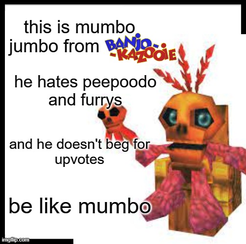 be like mumbo | this is mumbo
jumbo from; he hates peepoodo
and furrys; and he doesn't beg for
upvotes; be like mumbo | image tagged in banjo,kazooie | made w/ Imgflip meme maker