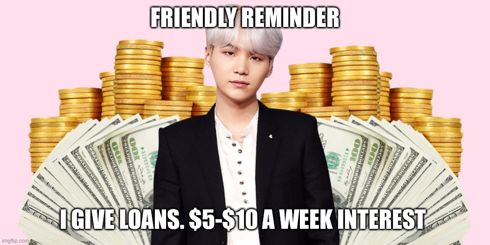 Moneh | FRIENDLY REMINDER; I GIVE LOANS. $5-$10 A WEEK INTEREST | image tagged in suga money 2 | made w/ Imgflip meme maker