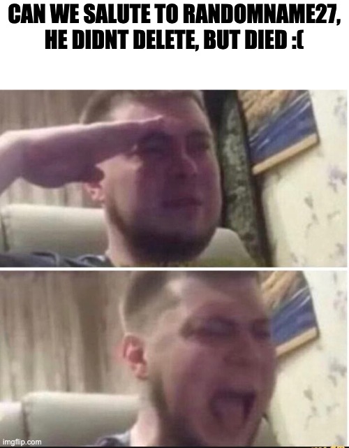 Crying salute | CAN WE SALUTE TO RANDOMNAME27, HE DIDNT DELETE, BUT DIED :( | image tagged in crying salute | made w/ Imgflip meme maker