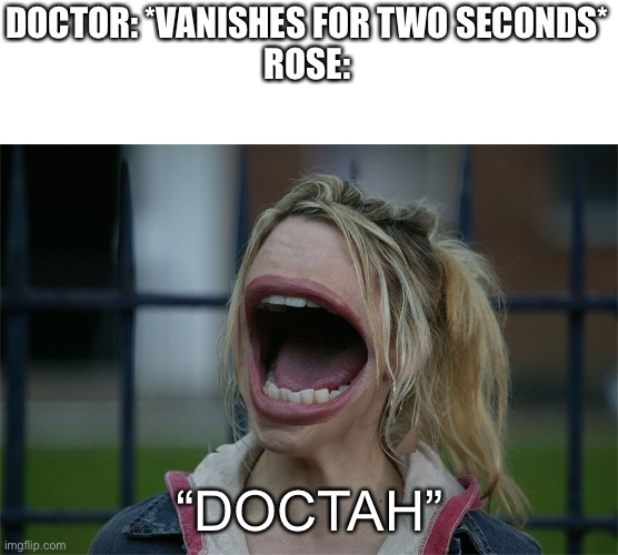 It’s true tho… | DOCTOR: *VANISHES FOR TWO SECONDS*
ROSE:; “DOCTAH” | made w/ Imgflip meme maker