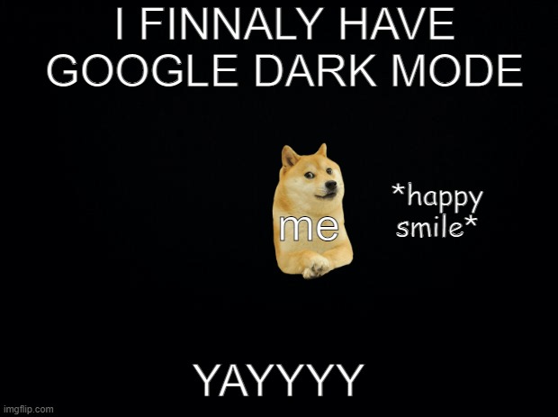 I actually have it yayyy | I FINNALY HAVE GOOGLE DARK MODE; *happy smile*; me; YAYYYY | image tagged in black background | made w/ Imgflip meme maker