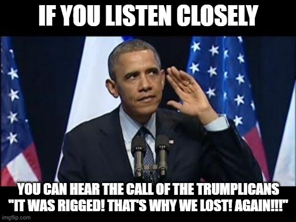 Obama No Listen Meme | IF YOU LISTEN CLOSELY; YOU CAN HEAR THE CALL OF THE TRUMPLICANS "IT WAS RIGGED! THAT'S WHY WE LOST! AGAIN!!!" | image tagged in memes,obama no listen | made w/ Imgflip meme maker