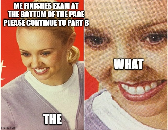 me in an exam | ME FINISHES EXAM AT THE BOTTOM OF THE PAGE PLEASE CONTINUE TO PART B; WHAT; THE | image tagged in wait what | made w/ Imgflip meme maker