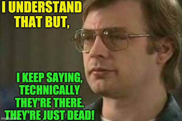 Dahmer | I UNDERSTAND THAT BUT, I KEEP SAYING, TECHNICALLY THEY'RE THERE. THEY'RE JUST DEAD! | image tagged in dahmer | made w/ Imgflip meme maker