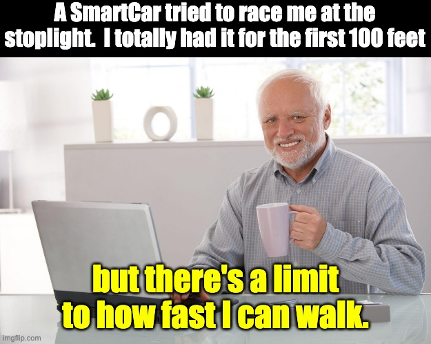 race | A SmartCar tried to race me at the stoplight.  I totally had it for the first 100 feet; but there's a limit to how fast I can walk. | image tagged in harold | made w/ Imgflip meme maker