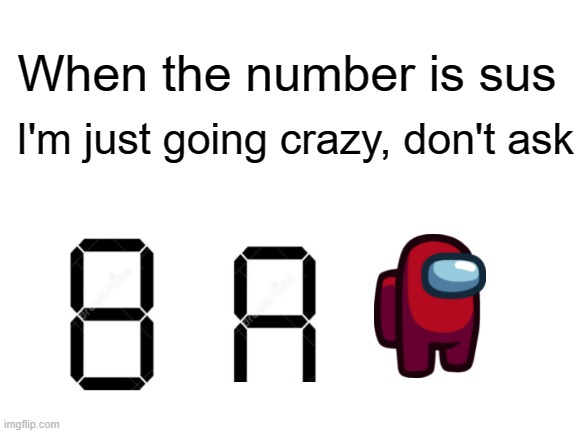 WHEN THE NUMBER IS SUS HAHAHAHA FUNNY | When the number is sus; I'm just going crazy, don't ask | image tagged in blank white template | made w/ Imgflip meme maker