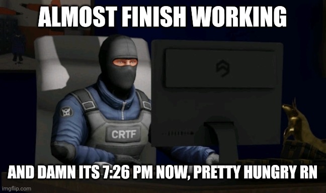 counter-terrorist looking at the computer | ALMOST FINISH WORKING; AND DAMN ITS 7:26 PM NOW, PRETTY HUNGRY RN | image tagged in computer | made w/ Imgflip meme maker