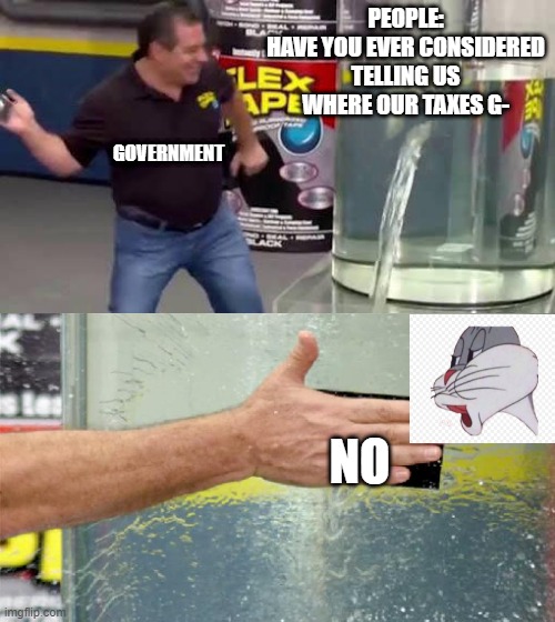 no | PEOPLE:
HAVE YOU EVER CONSIDERED TELLING US WHERE OUR TAXES G-; GOVERNMENT; NO | image tagged in flex tape | made w/ Imgflip meme maker