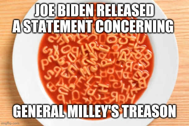 TREASON | JOE BIDEN RELEASED A STATEMENT CONCERNING; GENERAL MILLEY'S TREASON | image tagged in alphabetsoup | made w/ Imgflip meme maker