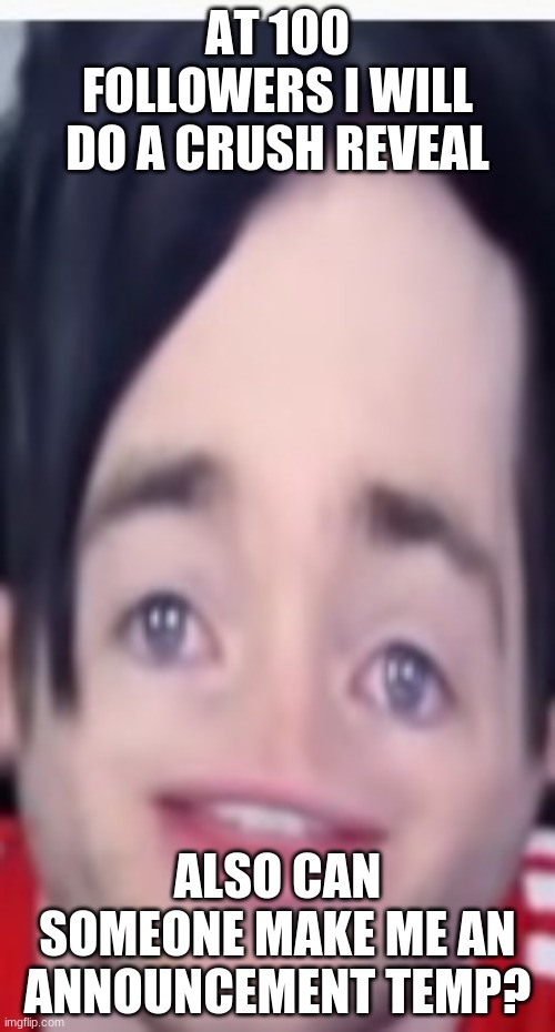 HI | AT 100 FOLLOWERS I WILL DO A CRUSH REVEAL; ALSO CAN SOMEONE MAKE ME AN ANNOUNCEMENT TEMP? | image tagged in e | made w/ Imgflip meme maker