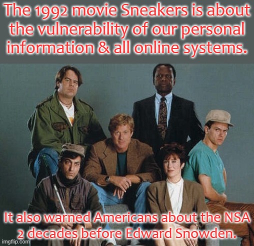 Too many secrets | The 1992 movie Sneakers is about
the vulnerability of our personal
information & all online systems. It also warned Americans about the NSA
2 decades before Edward Snowden. | image tagged in sneakers movie,surveillance,nsa,big brother,hackers,crime | made w/ Imgflip meme maker