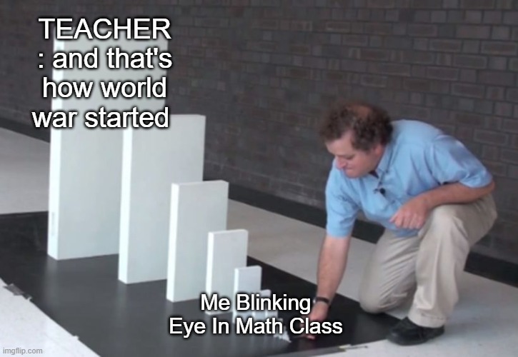 TRUE | TEACHER : and that's how world war started; Me Blinking Eye In Math Class | image tagged in domino effect | made w/ Imgflip meme maker