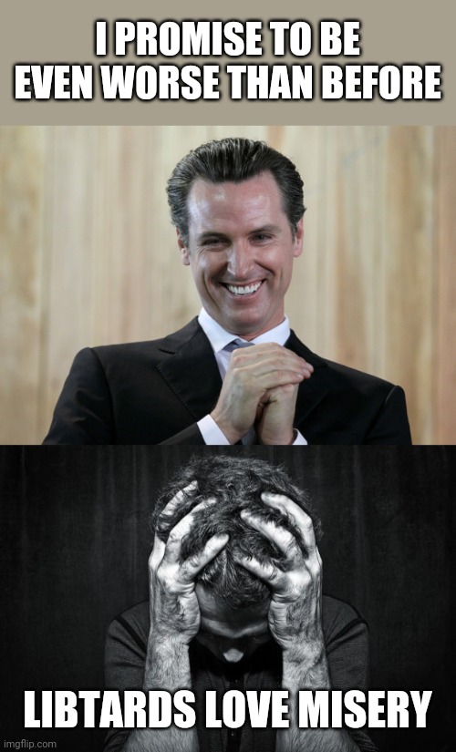 I PROMISE TO BE EVEN WORSE THAN BEFORE; LIBTARDS LOVE MISERY | image tagged in scheming gavin newsom,depression | made w/ Imgflip meme maker