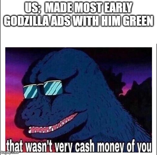 Godzilla is not green | US;  MADE MOST EARLY GODZILLA ADS WITH HIM GREEN | image tagged in that wasn t very cash money | made w/ Imgflip meme maker