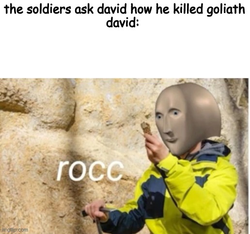 rocc | the soldiers ask david how he killed goliath
david: | image tagged in rocc | made w/ Imgflip meme maker