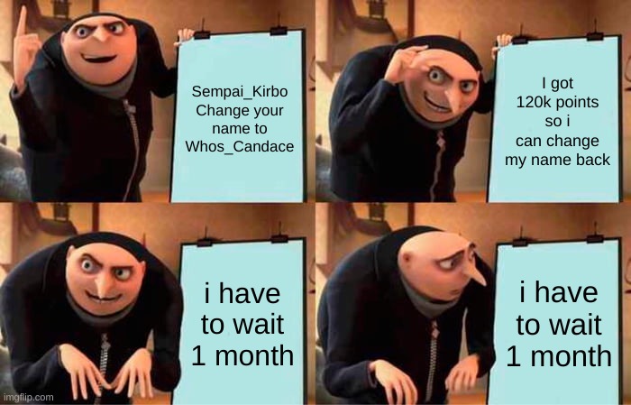 :( [read first comment] | Sempai_Kirbo Change your name to Whos_Candace; I got 120k points so i can change my name back; i have to wait 1 month; i have to wait 1 month | image tagged in memes,gru's plan | made w/ Imgflip meme maker