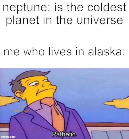 I'm an Ice cube rn | neptune: is the coldest planet in the universe; me who lives in alaska: | image tagged in pathetic | made w/ Imgflip meme maker