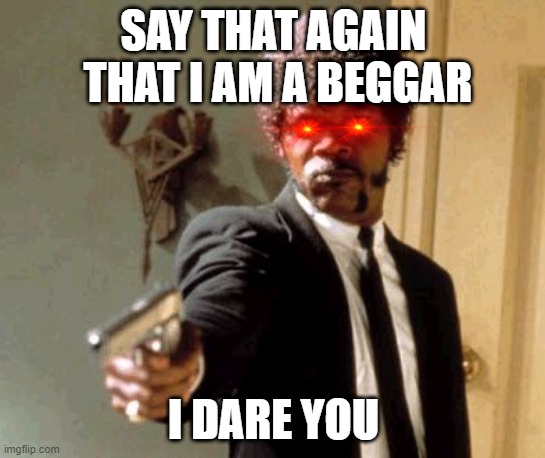 When you called me a beggar in my sad cat post, you die | SAY THAT AGAIN  THAT I AM A BEGGAR; I DARE YOU | image tagged in memes,say that again i dare you | made w/ Imgflip meme maker
