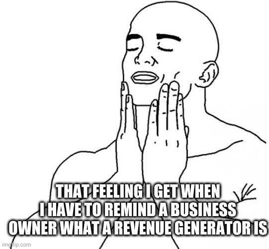 Feels Good Man |  THAT FEELING I GET WHEN I HAVE TO REMIND A BUSINESS OWNER WHAT A REVENUE GENERATOR IS | image tagged in feels good man | made w/ Imgflip meme maker