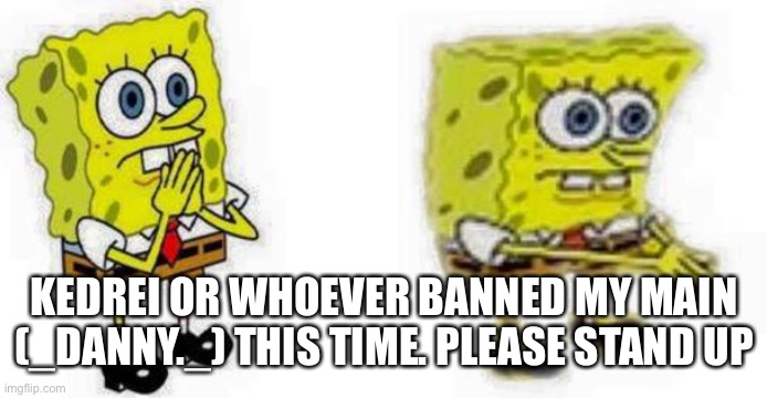 Spongebob *Inhale* Boi | KEDREI OR WHOEVER BANNED MY MAIN (_DANNY._) THIS TIME. PLEASE STAND UP | image tagged in spongebob inhale boi | made w/ Imgflip meme maker