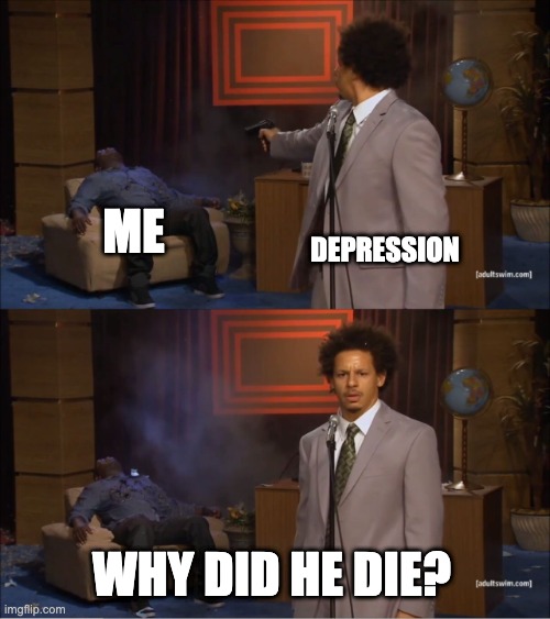 Haha get it | ME; DEPRESSION; WHY DID HE DIE? | image tagged in memes,who killed hannibal | made w/ Imgflip meme maker